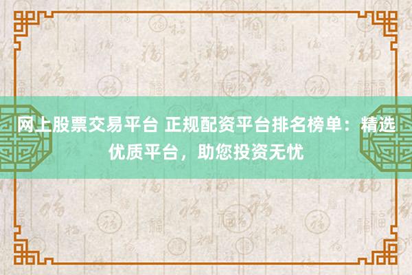 网上股票交易平台 正规配资平台排名榜单：精选优质平台，助您投资无忧