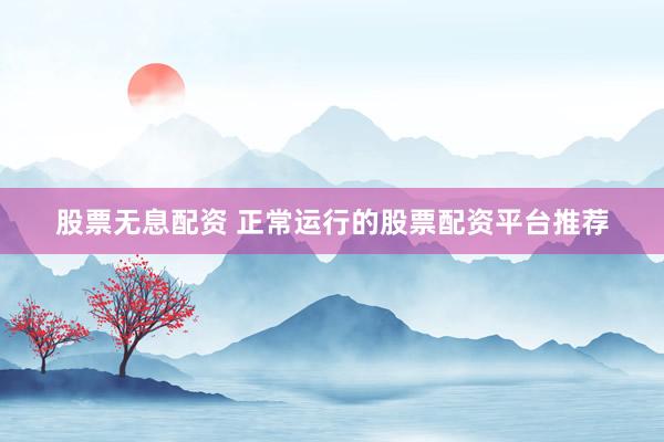 股票无息配资 正常运行的股票配资平台推荐
