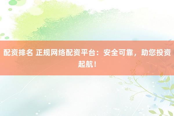配资排名 正规网络配资平台：安全可靠，助您投资起航！