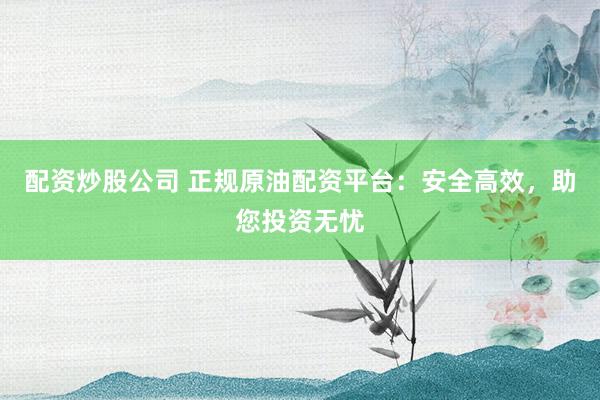 配资炒股公司 正规原油配资平台：安全高效，助您投资无忧