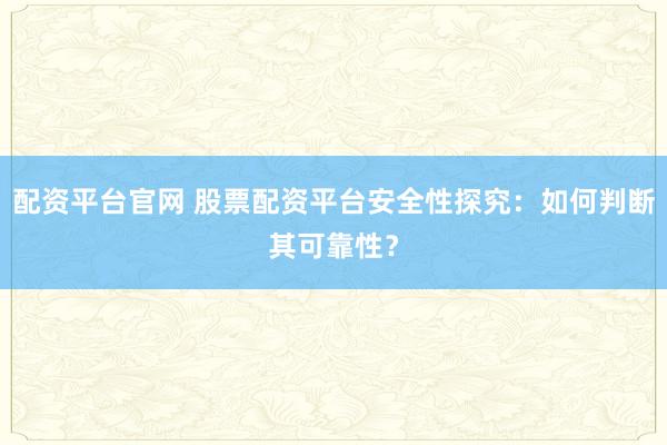 配资平台官网 股票配资平台安全性探究：如何判断其可靠性？
