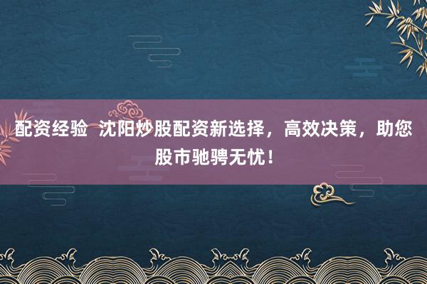 配资经验  沈阳炒股配资新选择，高效决策，助您股市驰骋无忧！