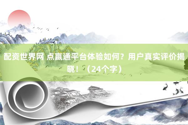 配资世界网 点嬴通平台体验如何？用户真实评价揭晓！（24个字）