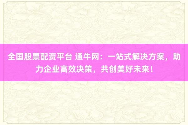 全国股票配资平台 通牛网：一站式解决方案，助力企业高效决策，共创美好未来！