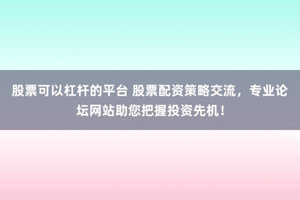 股票可以杠杆的平台 股票配资策略交流，专业论坛网站助您把握投资先机！