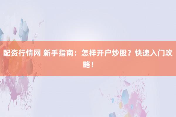 配资行情网 新手指南：怎样开户炒股？快速入门攻略！
