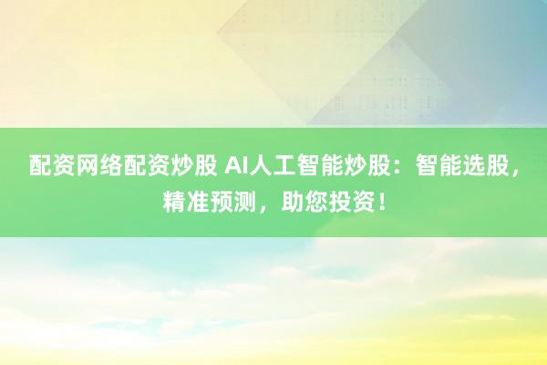 配资网络配资炒股 AI人工智能炒股：智能选股，精准预测，助您投资！
