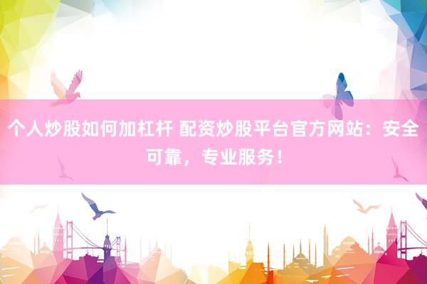 个人炒股如何加杠杆 配资炒股平台官方网站：安全可靠，专业服务！