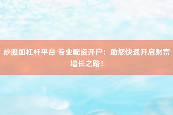 炒股加杠杆平台 专业配资开户：助您快速开启财富增长之路！