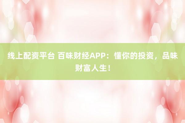 线上配资平台 百味财经APP：懂你的投资，品味财富人生！