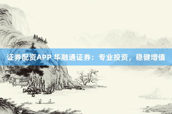 证券配资APP 华融通证券：专业投资，稳健增值