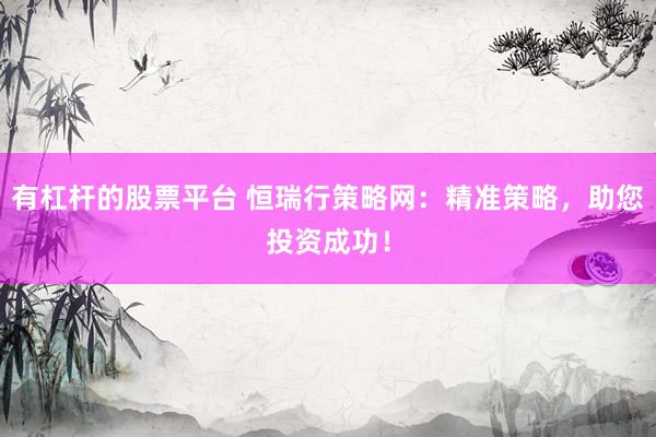 有杠杆的股票平台 恒瑞行策略网：精准策略，助您投资成功！