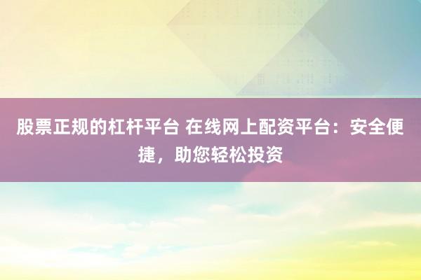 股票正规的杠杆平台 在线网上配资平台：安全便捷，助您轻松投资