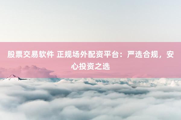 股票交易软件 正规场外配资平台：严选合规，安心投资之选