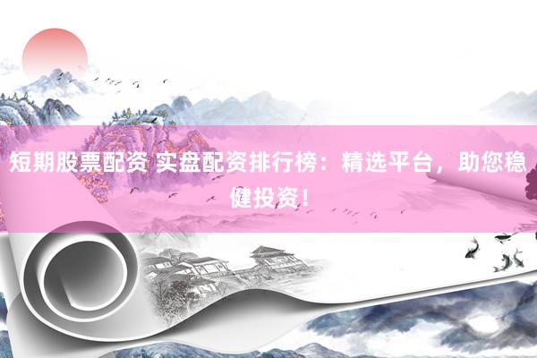 短期股票配资 实盘配资排行榜：精选平台，助您稳健投资！