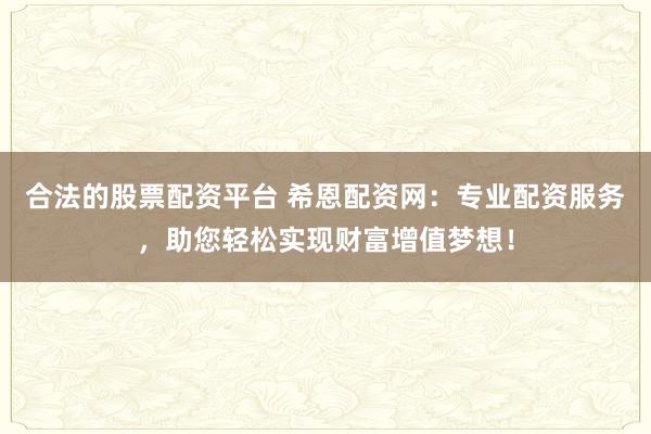 合法的股票配资平台 希恩配资网：专业配资服务，助您轻松实现财富增值梦想！