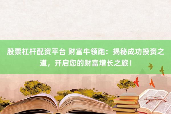 股票杠杆配资平台 财富牛领跑：揭秘成功投资之道，开启您的财富增长之旅！