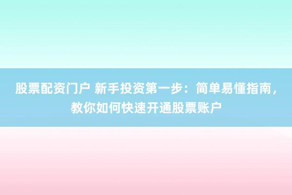 股票配资门户 新手投资第一步：简单易懂指南，教你如何快速开通股票账户