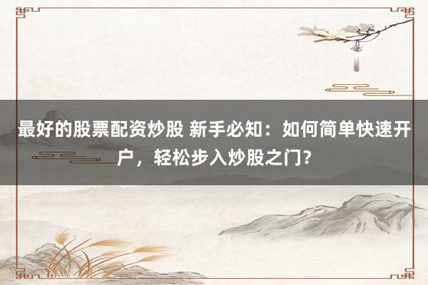 最好的股票配资炒股 新手必知：如何简单快速开户，轻松步入炒股之门？