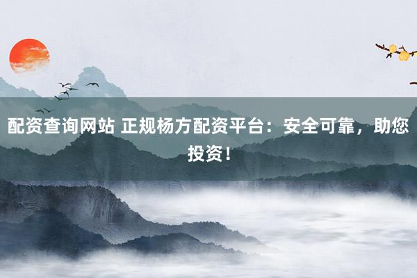 配资查询网站 正规杨方配资平台：安全可靠，助您投资！