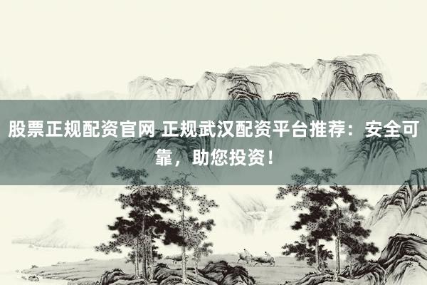 股票正规配资官网 正规武汉配资平台推荐：安全可靠，助您投资！