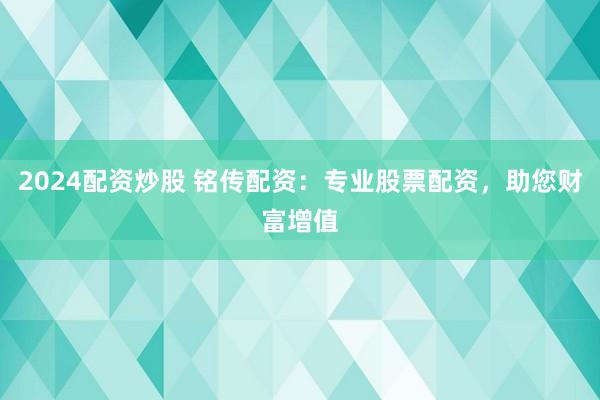 2024配资炒股 铭传配资：专业股票配资，助您财富增值