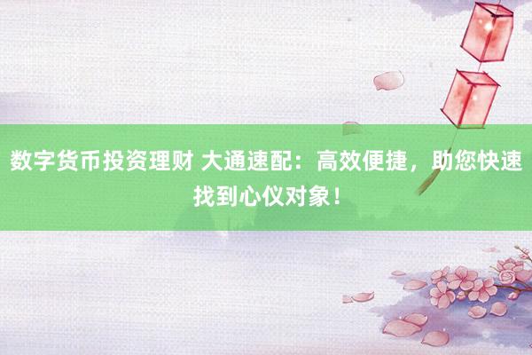 数字货币投资理财 大通速配：高效便捷，助您快速找到心仪对象！