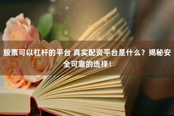 股票可以杠杆的平台 真实配资平台是什么？揭秘安全可靠的选择！