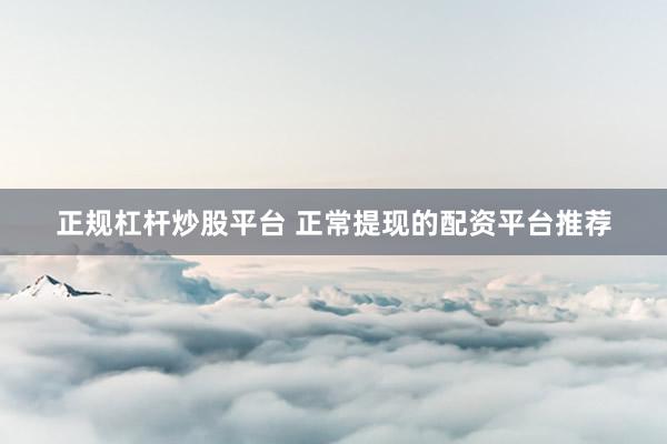 正规杠杆炒股平台 正常提现的配资平台推荐