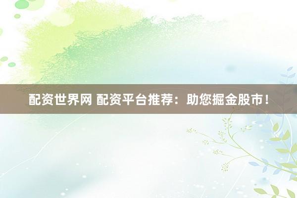 配资世界网 配资平台推荐：助您掘金股市！