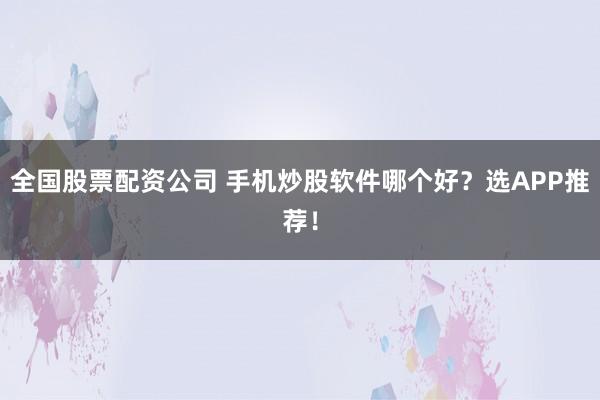 全国股票配资公司 手机炒股软件哪个好？选APP推荐！