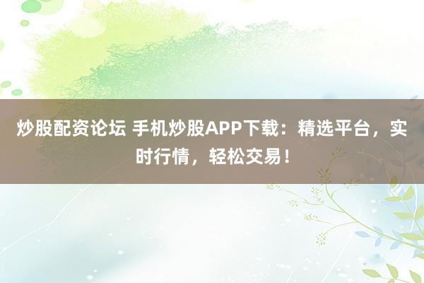 炒股配资论坛 手机炒股APP下载：精选平台，实时行情，轻松交易！