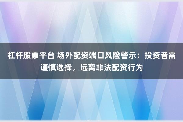 杠杆股票平台 场外配资端口风险警示：投资者需谨慎选择，远离非法配资行为