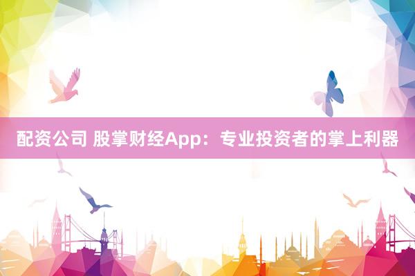 配资公司 股掌财经App：专业投资者的掌上利器