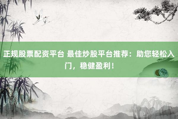 正规股票配资平台 最佳炒股平台推荐：助您轻松入门，稳健盈利！