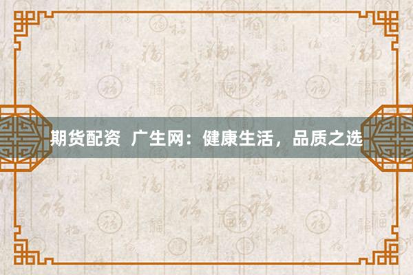 期货配资  广生网：健康生活，品质之选