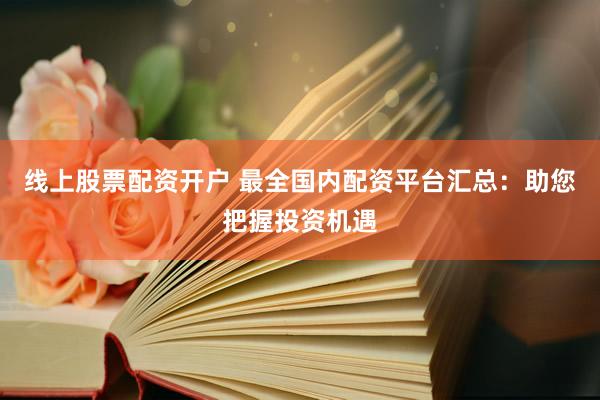 线上股票配资开户 最全国内配资平台汇总：助您把握投资机遇