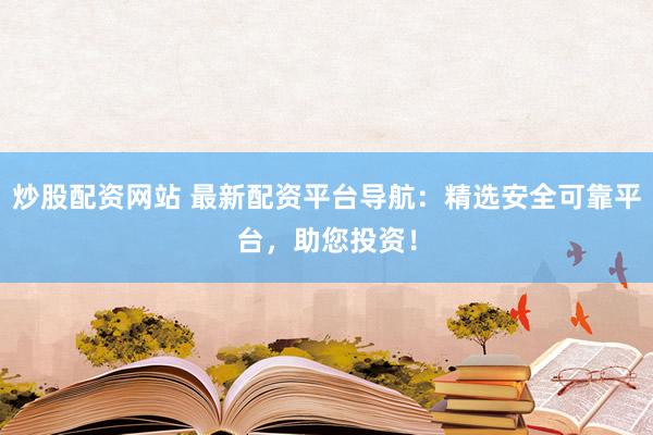 炒股配资网站 最新配资平台导航：精选安全可靠平台，助您投资！