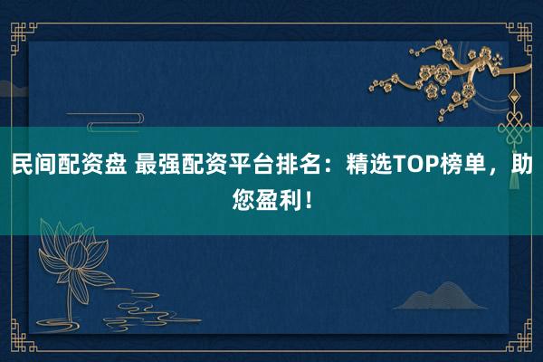 民间配资盘 最强配资平台排名：精选TOP榜单，助您盈利！