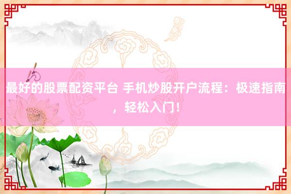 最好的股票配资平台 手机炒股开户流程：极速指南，轻松入门！