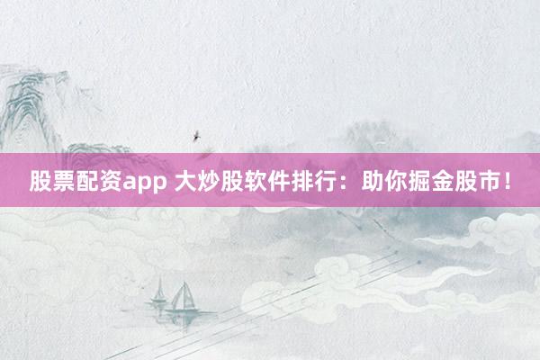 股票配资app 大炒股软件排行：助你掘金股市！