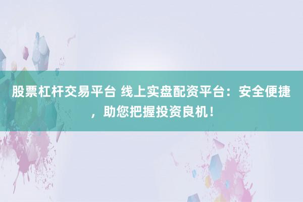 股票杠杆交易平台 线上实盘配资平台：安全便捷，助您把握投资良机！