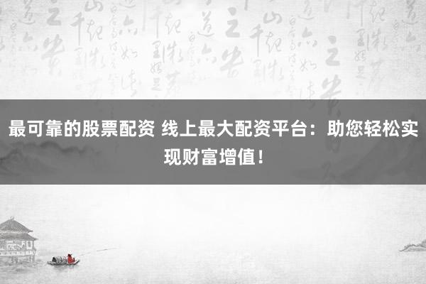 最可靠的股票配资 线上最大配资平台：助您轻松实现财富增值！