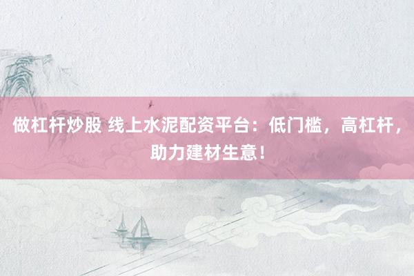 做杠杆炒股 线上水泥配资平台：低门槛，高杠杆，助力建材生意！