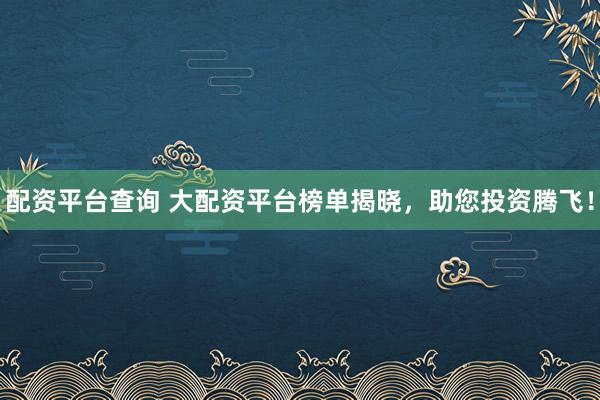 配资平台查询 大配资平台榜单揭晓，助您投资腾飞！