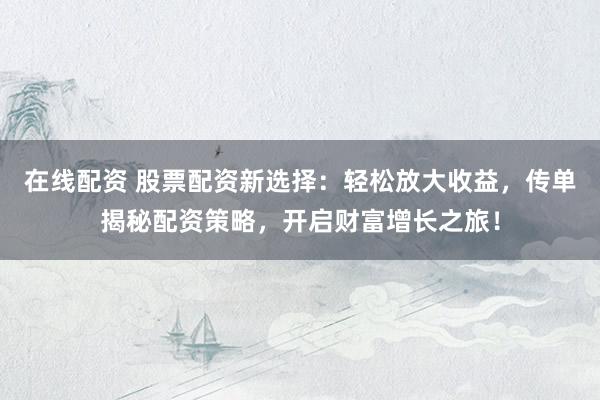 在线配资 股票配资新选择：轻松放大收益，传单揭秘配资策略，开启财富增长之旅！