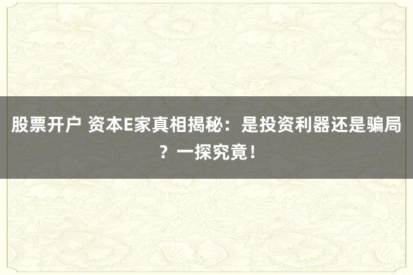 股票开户 资本E家真相揭秘：是投资利器还是骗局？一探究竟！