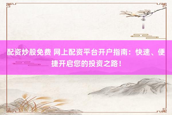 配资炒股免费 网上配资平台开户指南：快速、便捷开启您的投资之路！