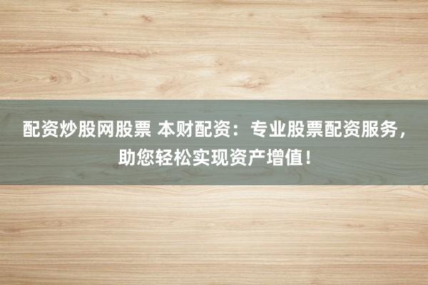 配资炒股网股票 本财配资：专业股票配资服务，助您轻松实现资产增值！