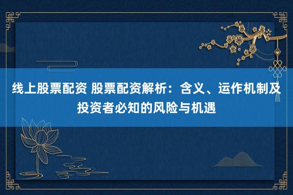 线上股票配资 股票配资解析：含义、运作机制及投资者必知的风险与机遇